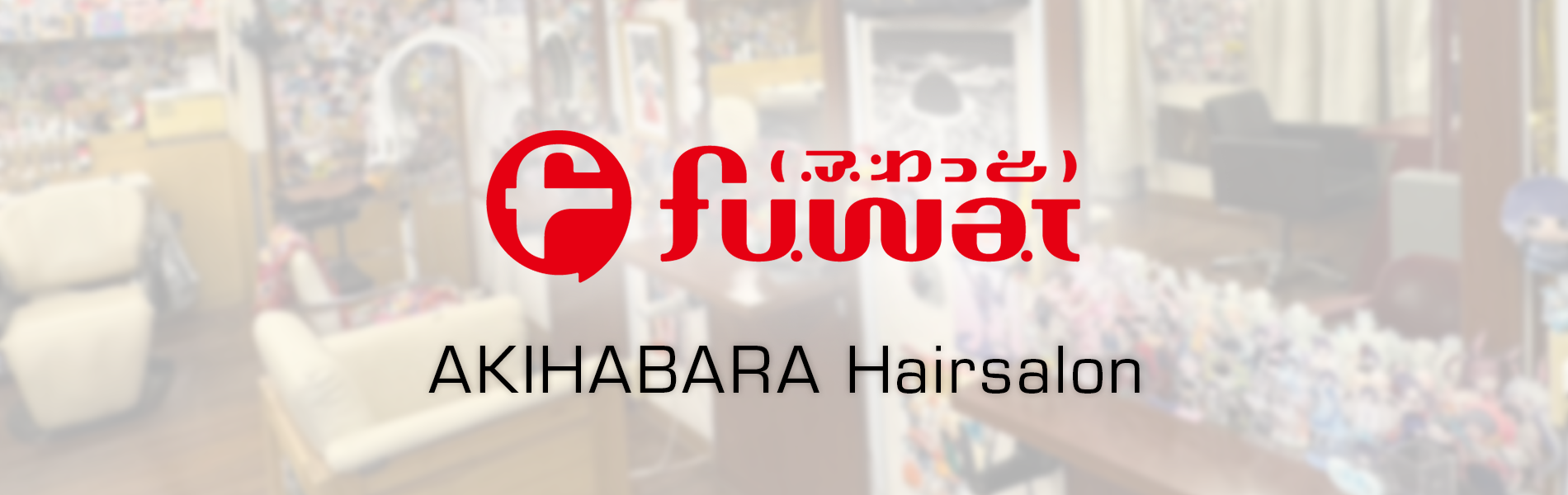 fuwatロゴ、AKIHABARA Hairsalonの文字。背景に店内の写真。さまざまなグッズに囲まれた美容室。